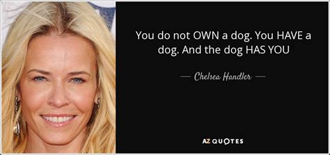 Chelsea Handler Quote You Do Not Own A Dog You Have A Dog