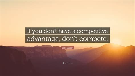Jack Welch Quote If You Dont Have A Competitive Advantage Dont