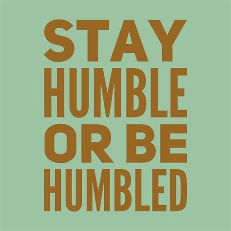 Stay Humble Or Be Humbled One Should Remind Oneself Daily With