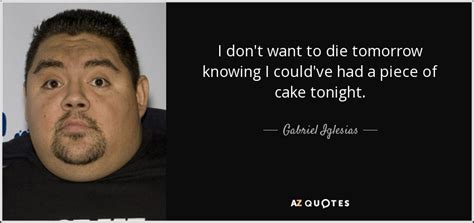 I expect you to die. Gabriel Iglesias quote: I don't want to die tomorrow knowing I could've had...