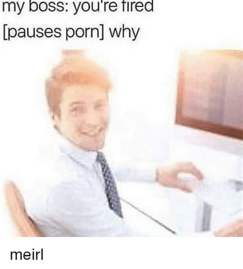 My Boss You Re Fired Pauses Porn Why Irl Meme On Me Me