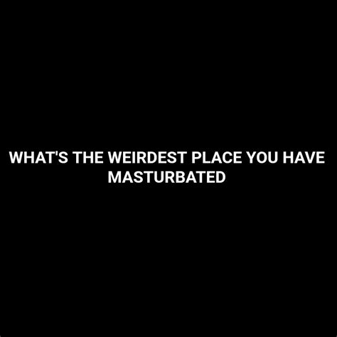 What S The Weirdest Place You Have Masturbated R Weird