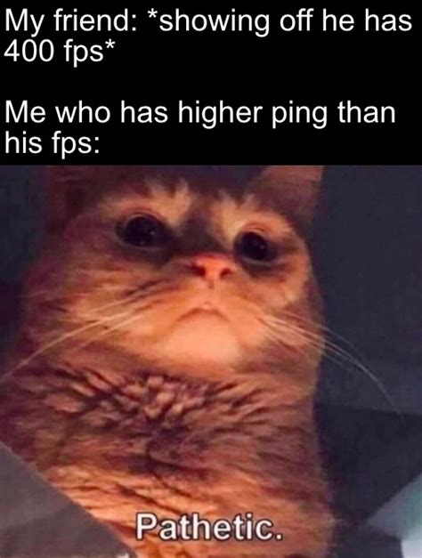 My Ping Is Higher Than My Fps Meme By Taylorp Memedroid