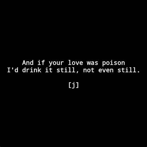 And If Your Love Were Poison Id Drink It Still Not Even Still J