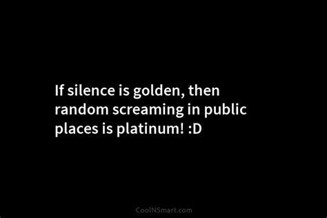 Quote If Silence Is Golden Then Random Screaming Coolnsmart