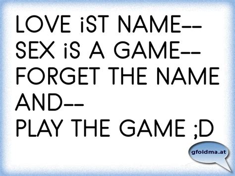 love is a name sex is a game forget the name and play the game Österreichische sprüche und
