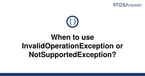 Solved When To Use InvalidOperationException Or 9to5Answer