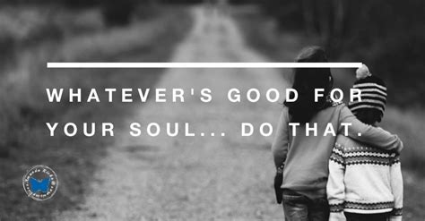 Whatevers Good For Your Soul Quote
