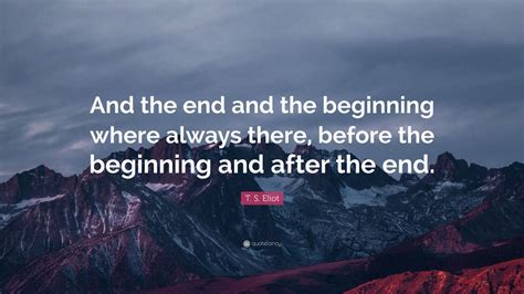 Maybe you would like to learn more about one of these? T. S. Eliot Quote: "And the end and the beginning where ...