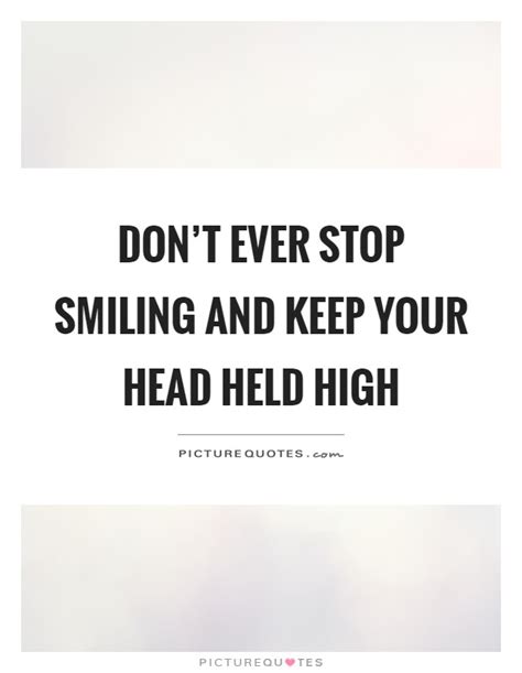 Dont Ever Stop Smiling And Keep Your Head Held High Picture Quotes