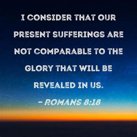Romans 8:18 I consider that our present sufferings are not comparable ...
