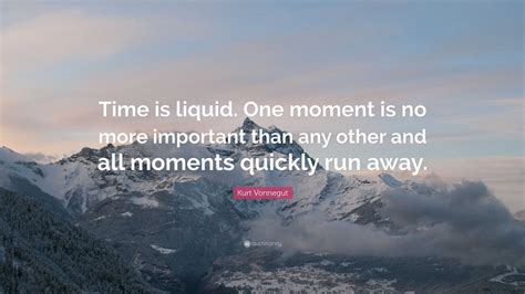 Kurt Vonnegut Quote Time Is Liquid One Moment Is No More Important