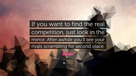 Criss Jami Quote If You Want To Find The Real Competition Just Look In The Mirror After
