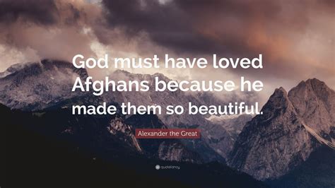 Why did alexander the great want to go to afghanistan? Alexander the Great Quote: "God must have loved Afghans because he made them so beautiful." (12 ...