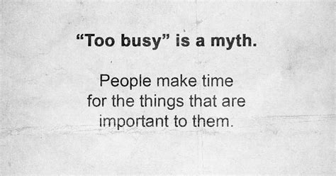 Too Busy Is A Myth People Make Time For The Things That Are