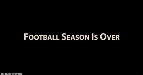 Football Season Is Over Funny Or Die