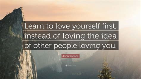 It is never wrong to put yourself first before other people. John Spence Quote: "Learn to love yourself first, instead ...