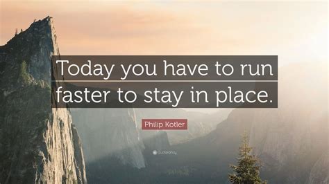 Philip Kotler Quote “today You Have To Run Faster To Stay In Place