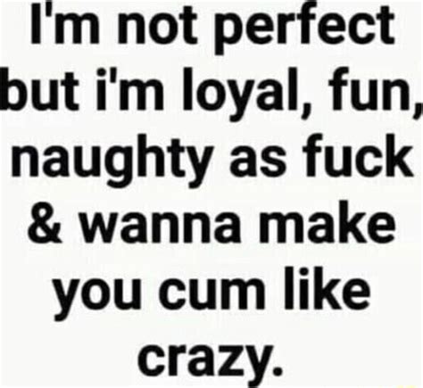 i m not perfect but i m loyal fun naughty as fuck and wanna make you cum like crazy ifunny