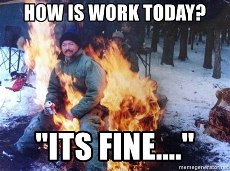 How Is Work Today Its Fine Fire Meme Generator