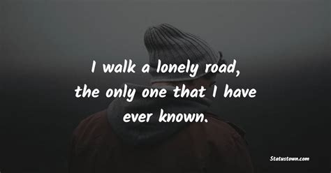 I Walk A Lonely Road The Only One That I Have Ever Known Lonely Quotes