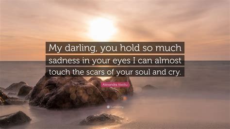 Alexandra Vasiliu Quote “my Darling You Hold So Much Sadness In Your Eyes I Can Almost Touch