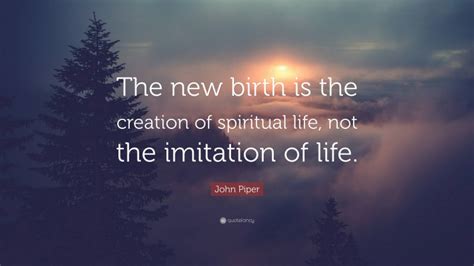 John Piper Quote “the New Birth Is The Creation Of Spiritual Life Not