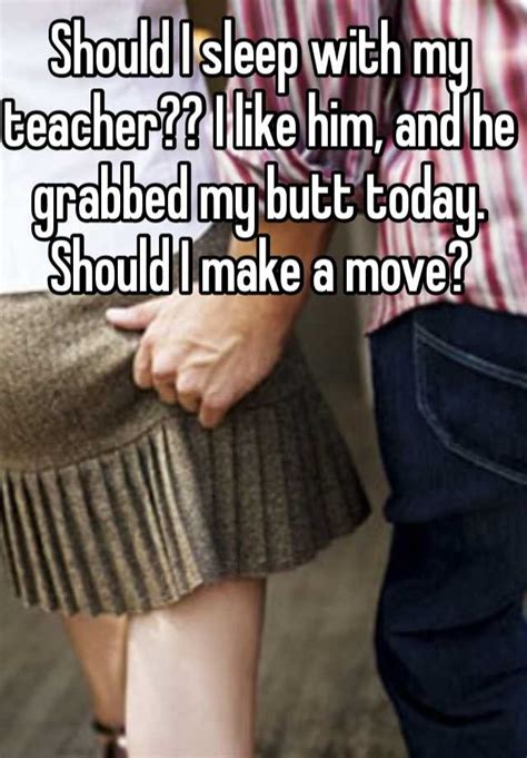 Should I Sleep With My Teacher I Like Him And He Grabbed My Butt Today Should I Make A Move