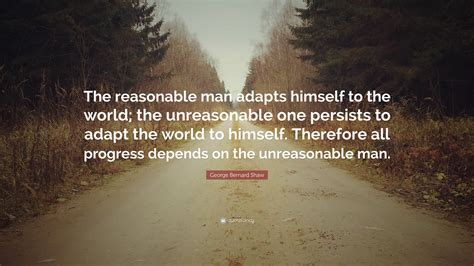 The reasonable man adapts himself to the world; George Bernard Shaw Quote: "The reasonable man adapts himself to the world; the unreasonable one ...