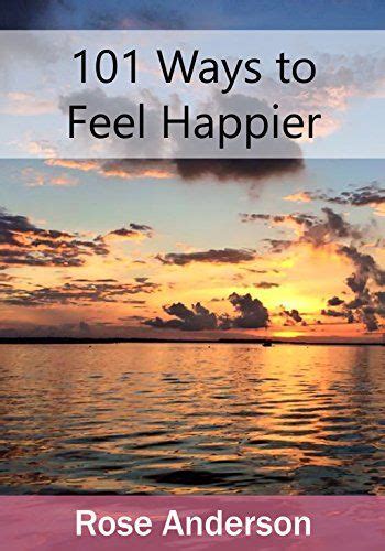 101 Ways To Feel Happier By Rose Anderson Feeling Happy Feelings Happy