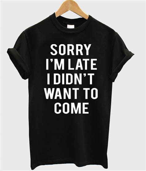 Sorry Im Late I Didnt Want To Come T Shirt Clothzilla