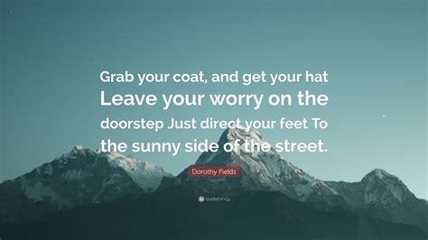 Dorothy Fields Quote Grab Your Coat And Get Your Hat Leave Your