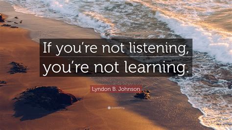 Lyndon B Johnson Quote If Youre Not Listening Youre Not Learning