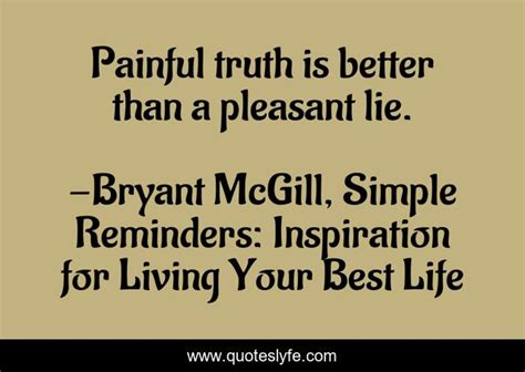 Painful Truth Is Better Than A Pleasant Lie Quote By Bryant McGill