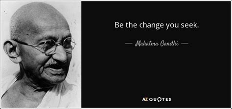 We've all heard the saying, be the change you wish to see in the world. mahatma gandhi is often credited with saying this. Mahatma Gandhi quote: Be the change you seek.