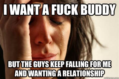 I Want A Fuck Buddy But The Guys Keep Falling For Me And Wanting A Relationship Misc Quickmeme