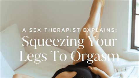 A Sex Therapist Explains Squeezing Your Legs To Orgasm Youtube