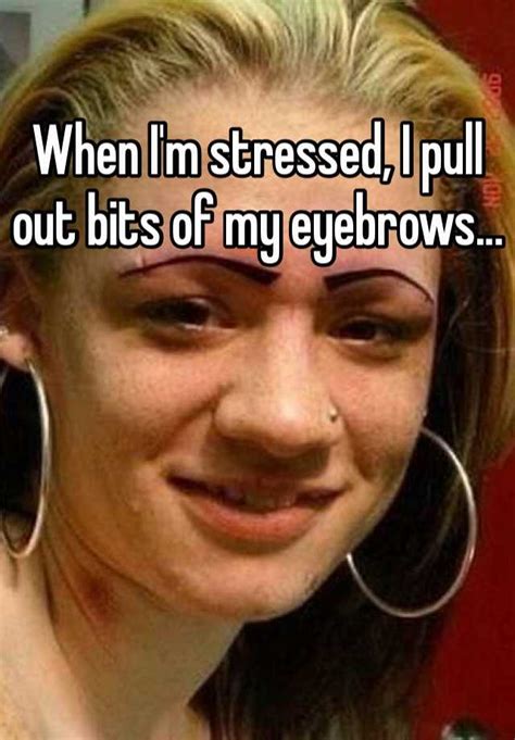 When I M Stressed I Pull Out Bits Of My Eyebrows