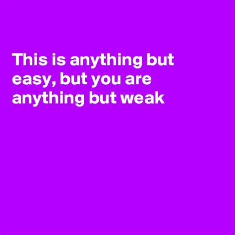 This Is Anything But Easy But You Are Anything But Weak Post By