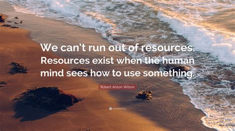 Robert Anton Wilson Quote “we Cant Run Out Of Resources Resources