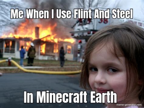 Me When I Use Flint And Steel In Minecraft Earth Meme Generator
