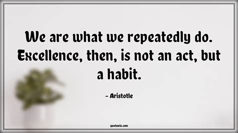 We Are What We Repeatedly Do Excellence Then Is Not An Act But A