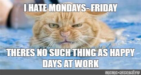 Meme I HATE MONDAYS FRIDAY THERES NO SUCH THING AS HAPPY DAYS AT