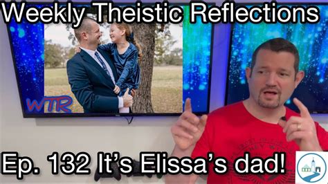 Weekly Theistic Reflections Ep 132 Its Elissas Dad Youtube
