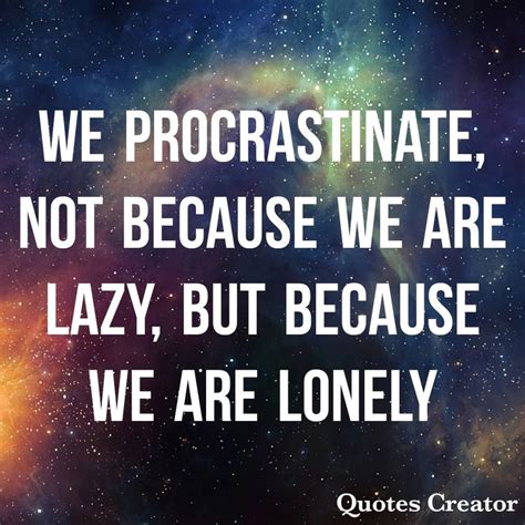 We Dont Procrastinate Because We Are Lazy But Because We Are Lonely