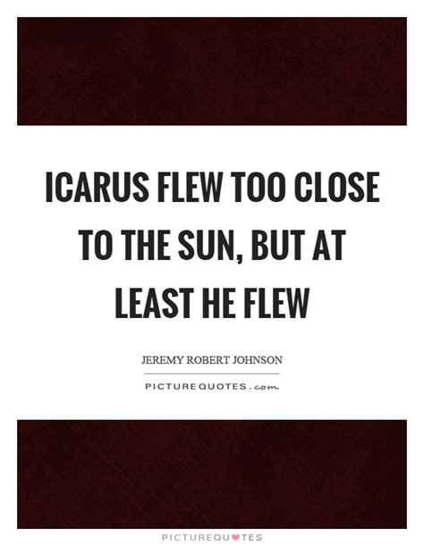 All icarus quotes (main ai program). Icarus flew too close to the sun, but at least he flew | Picture Quotes
