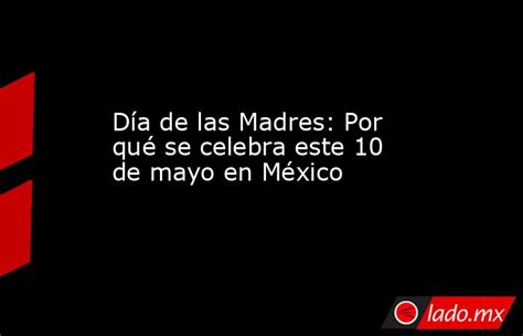 Día De Las Madres Por Qué Se Celebra Este 10 De Mayo En México Ladomx
