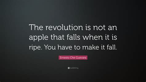Three years later the united states would help to murder guevara. Ernesto Che Guevara Quote: "The revolution is not an apple that falls when it is ripe. You have ...