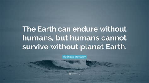 rodrigue tremblay quote “the earth can endure without humans but humans cannot survive without