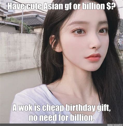 meme have cute asian gf or billion a wok is cheap birthday t no need for billion